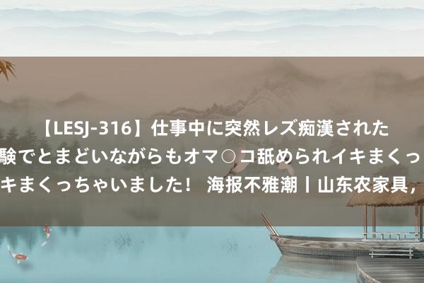 【LESJ-316】仕事中に突然レズ痴漢された私（ノンケ）初めての経験でとまどいながらもオマ○コ舐められイキまくっちゃいました！ 海报不雅潮丨山东农家具，从田间来到江南