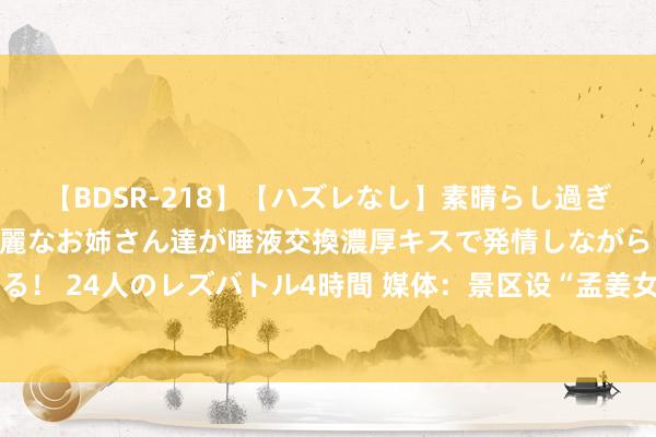 【BDSR-218】【ハズレなし】素晴らし過ぎる美女レズ。 ガチで綺麗なお姉さん達が唾液交換濃厚キスで発情しながらイキまくる！ 24人のレズバトル4時間 媒体：景区设“孟姜女哭倒长城处”，旅客没那么好骗取