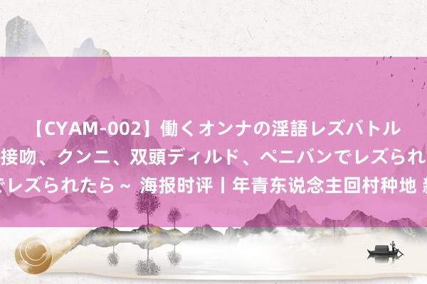 【CYAM-002】働くオンナの淫語レズバトル 2 ～もしも職場で濃厚接吻、クンニ、双頭ディルド、ペニバンでレズられたら～ 海报时评丨年青东说念主回村种地 新农村迎来新但愿