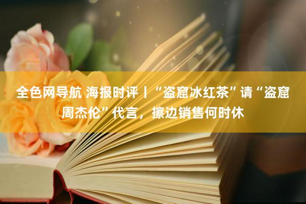 全色网导航 海报时评丨“盗窟冰红茶”请“盗窟周杰伦”代言，擦边销售何时休