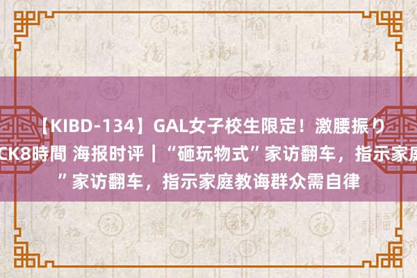 【KIBD-134】GAL女子校生限定！激腰振りロデオ騎乗位FUCK8時間 海报时评｜“砸玩物式”家访翻车，指示家庭教诲群众需自律