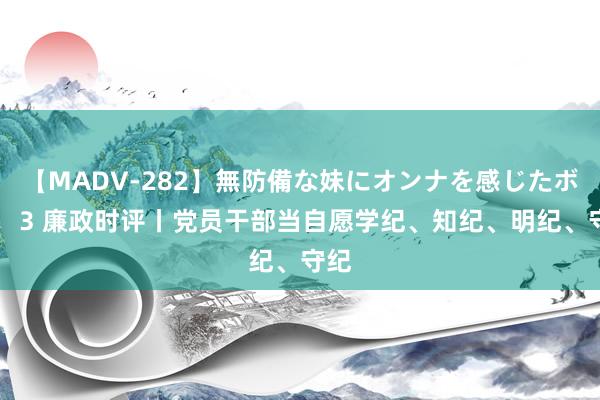 【MADV-282】無防備な妹にオンナを感じたボク。 3 廉政时评丨党员干部当自愿学纪、知纪、明纪、守纪