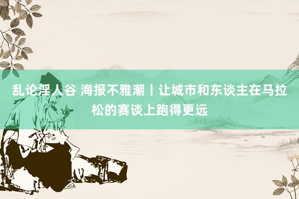 乱论淫人谷 海报不雅潮丨让城市和东谈主在马拉松的赛谈上跑得更远