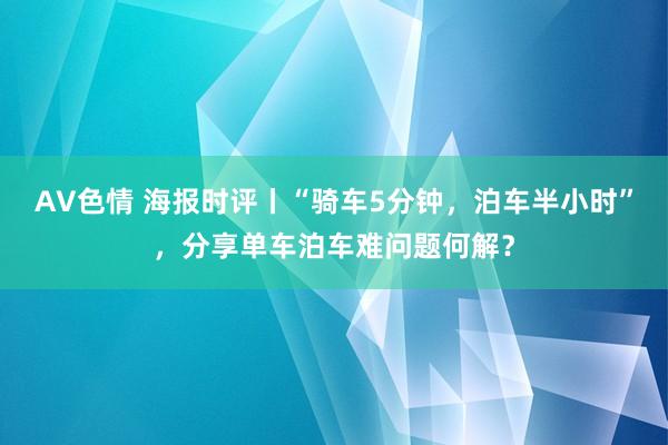 AV色情 海报时评丨“骑车5分钟，泊车半小时”，分享单车泊车难问题何解？