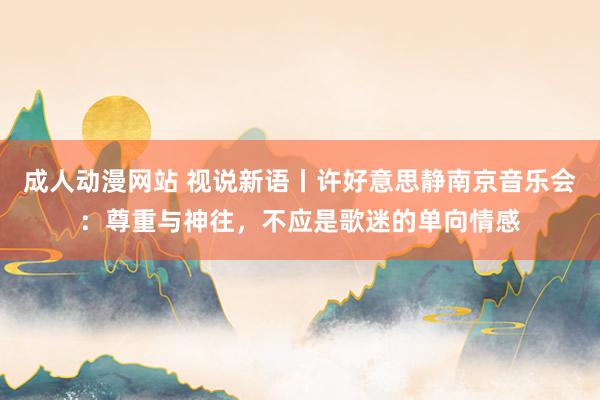 成人动漫网站 视说新语丨许好意思静南京音乐会：尊重与神往，不应是歌迷的单向情感