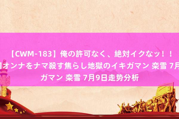 【CWM-183】俺の許可なく、絶対イクなッ！！！！！ 2 早漏オンナをナマ殺す焦らし地獄のイキガマン 栾雪 7月9日走势分析