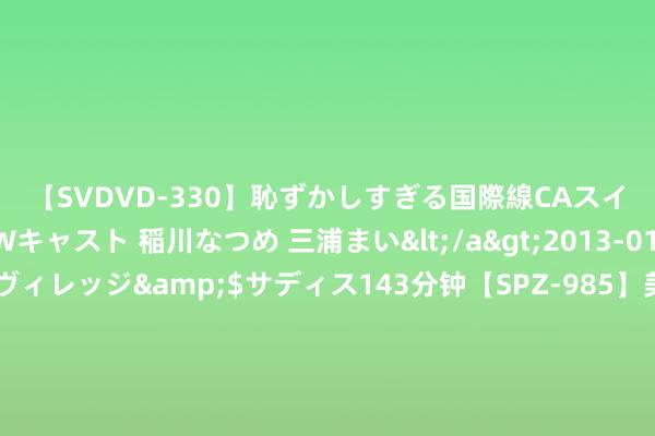 【SVDVD-330】恥ずかしすぎる国際線CAスイートクラス研修 Wキャスト 稲川なつめ 三浦まい</a>2013-01-10サディスティックヴィレッジ&$サディス143分钟【SPZ-985】美女限定公開エロ配信生中継！素人娘、カップルたちがいたずら、フェラ、セクロスで完全アウトな映像集 金宝：7.8镑日加快尾声行情，日内206.7上空