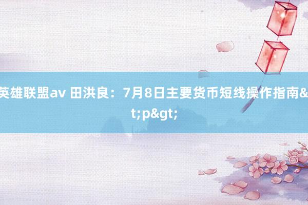 英雄联盟av 田洪良：7月8日主要货币短线操作指南<p>