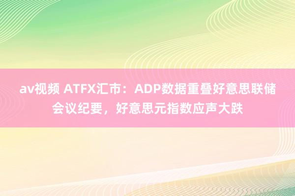 av视频 ATFX汇市：ADP数据重叠好意思联储会议纪要，好意思元指数应声大跌