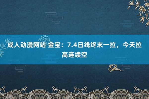 成人动漫网站 金宝：7.4日线终末一拉，今天拉高连续空