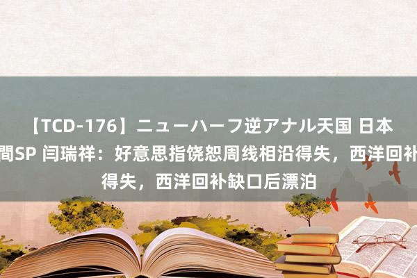 【TCD-176】ニューハーフ逆アナル天国 日本VS海外8時間SP 闫瑞祥：好意思指饶恕周线相沿得失，西洋回补缺口后漂泊