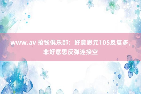 www.av 抢钱俱乐部：好意思元105反复多，非好意思反弹连接空