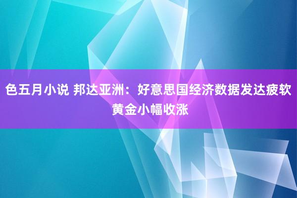 色五月小说 邦达亚洲：好意思国经济数据发达疲软 黄金小幅收涨