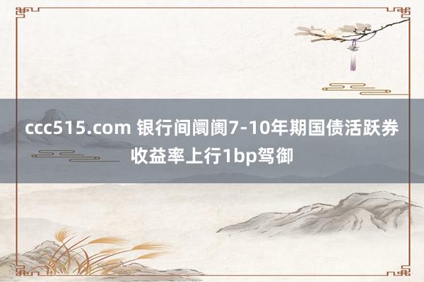 ccc515.com 银行间阛阓7-10年期国债活跃券收益率上行1bp驾御