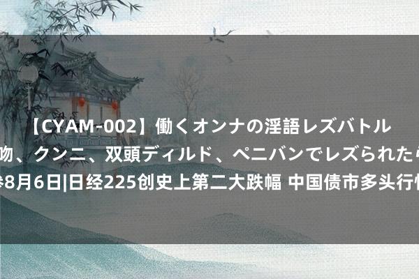 【CYAM-002】働くオンナの淫語レズバトル 2 ～もしも職場で濃厚接吻、クンニ、双頭ディルド、ペニバンでレズられたら～ 财联社债市早参8月6日|日经225创史上第二大跌幅 中国债市多头行情或抓续；十多年新低 OMO中标量缩至6.7亿