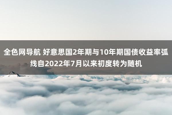 全色网导航 好意思国2年期与10年期国债收益率弧线自2022年7月以来初度转为随机