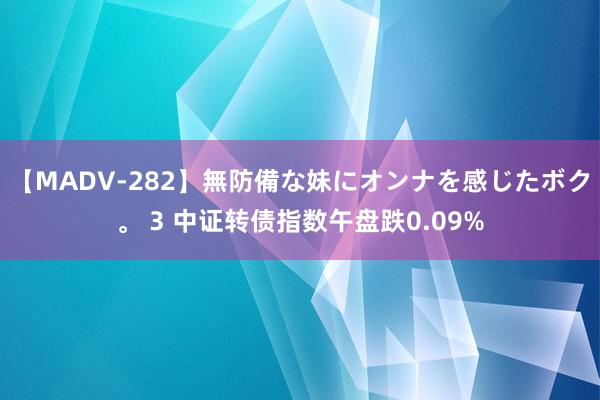 【MADV-282】無防備な妹にオンナを感じたボク。 3 中证转债指数午盘跌0.09%