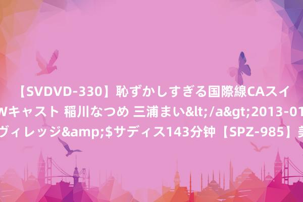 【SVDVD-330】恥ずかしすぎる国際線CAスイートクラス研修 Wキャスト 稲川なつめ 三浦まい</a>2013-01-10サディスティックヴィレッジ&$サディス143分钟【SPZ-985】美女限定公開エロ配信生中継！素人娘、カップルたちがいたずら、フェラ、セクロスで完全アウトな映像集 演义宇宙，尽在专区