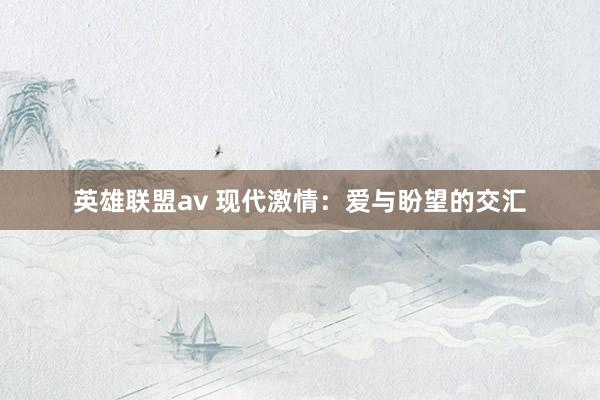 英雄联盟av 现代激情：爱与盼望的交汇