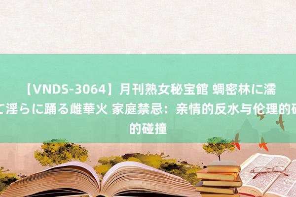 【VNDS-3064】月刊熟女秘宝館 蜩密林に濡れて淫らに踊る雌華火 家庭禁忌：亲情的反水与伦理的碰撞