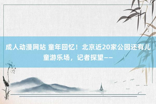 成人动漫网站 童年回忆！北京近20家公园还有儿童游乐场，记者探望——