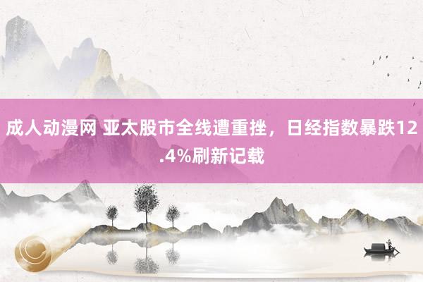 成人动漫网 亚太股市全线遭重挫，日经指数暴跌12.4%刷新记载