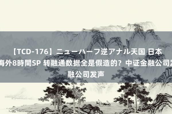 【TCD-176】ニューハーフ逆アナル天国 日本VS海外8時間SP 转融通数据全是假造的？中证金融公司发声