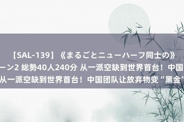 【SAL-139】《まるごとニューハーフ同士の》ペニクリフェラチオシーン2 総勢40人240分 从一派空缺到世界首台！中国团队让放弃物变“黑金”