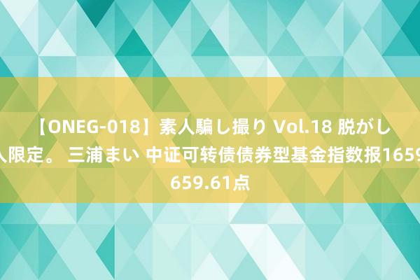 【ONEG-018】素人騙し撮り Vol.18 脱がし屋 美人限定。 三浦まい 中证可转债债券型基金指数报1659.61点