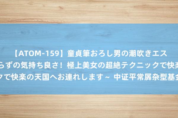 【ATOM-159】童貞筆おろし男の潮吹きエステ～射精を超える天井知らずの気持ち良さ！極上美女の超絶テクニックで快楽の天国へお連れします～ 中证平常羼杂型基金指数报7645.18点