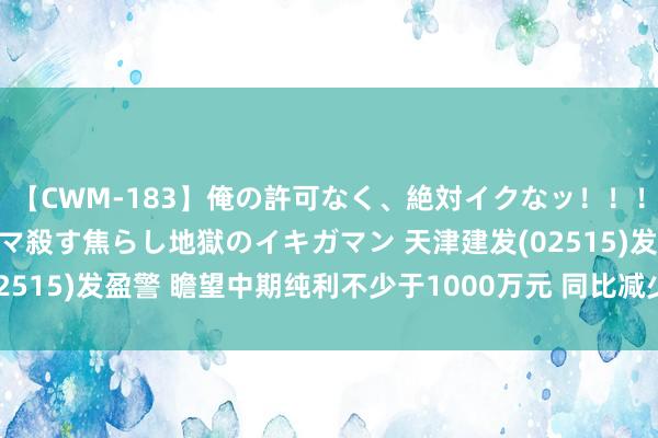 【CWM-183】俺の許可なく、絶対イクなッ！！！！！ 2 早漏オンナをナマ殺す焦らし地獄のイキガマン 天津建发(02515)发盈警 瞻望中期纯利不少于1000万元 同比减少未几于46.2%