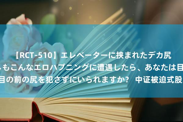 【RCT-510】エレベーターに挟まれたデカ尻女子校生をガン突き もしもこんなエロハプニングに遭遇したら、あなたは目の前の尻を犯さずにいられますか？ 中证被迫式股票型基金指数报693.87点