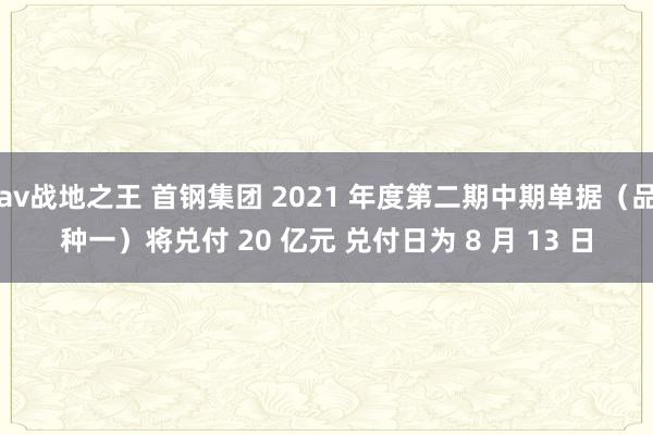 av战地之王 首钢集团 2021 年度第二期中期单据（品种一）将兑付 20 亿元 兑付日为 8 月 13 日