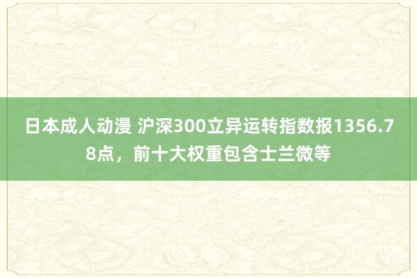 日本成人动漫 沪深300立异运转指数报1356.78点，前十大权重包含士兰微等