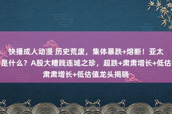 快播成人动漫 历史荒废，集体暴跌+熔断！亚太败坏的背后是什么？A股大糟践连城之珍，超跌+肃肃增长+低估值龙头揭晓