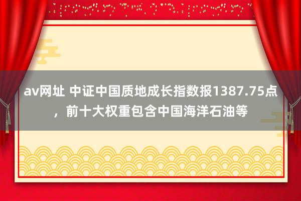 av网址 中证中国质地成长指数报1387.75点，前十大权重包含中国海洋石油等