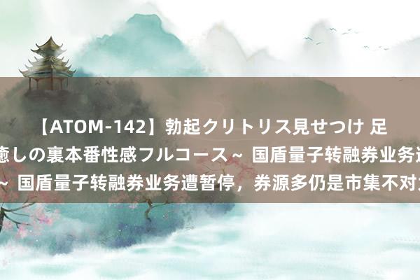 【ATOM-142】勃起クリトリス見せつけ 足コキ回春クリニック ～癒しの裏本番性感フルコース～ 国盾量子转融券业务遭暂停，券源多仍是市集不对大？