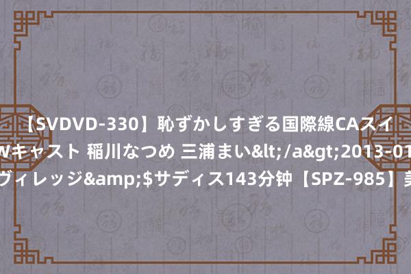 【SVDVD-330】恥ずかしすぎる国際線CAスイートクラス研修 Wキャスト 稲川なつめ 三浦まい</a>2013-01-10サディスティックヴィレッジ&$サディス143分钟【SPZ-985】美女限定公開エロ配信生中継！素人娘、カップルたちがいたずら、フェラ、セクロスで完全アウトな映像集 科创板再融资司法出台，“95折”取消、小额融资6日出扫尾