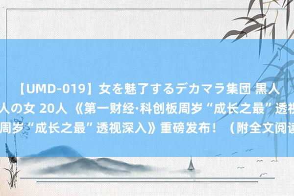 【UMD-019】女を魅了するデカマラ集団 黒人ナンパ エロくてイイ大人の女 20人 《第一财经·科创板周岁“成长之最”透视深入》重磅发布！（附全文阅读+下载）