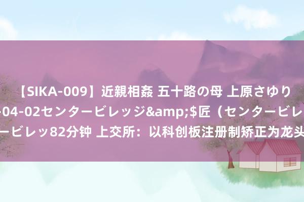 【SIKA-009】近親相姦 五十路の母 上原さゆり</a>2009-04-02センタービレッジ&$匠（センタービレッ82分钟 上交所：以科创板注册制矫正为龙头，进一步擢升沪市包容性