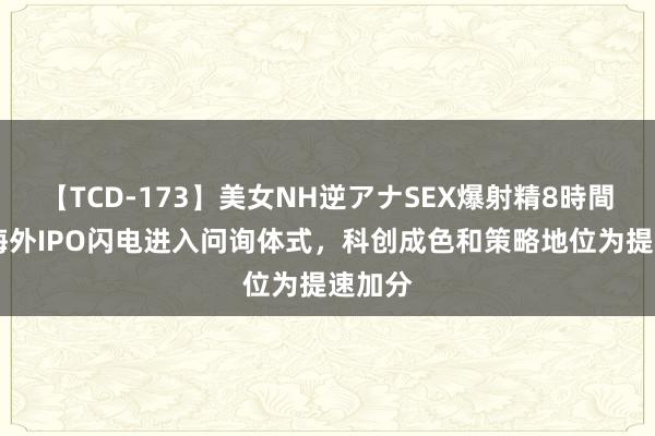 【TCD-173】美女NH逆アナSEX爆射精8時間 中芯海外IPO闪电进入问询体式，科创成色和策略地位为提速加分