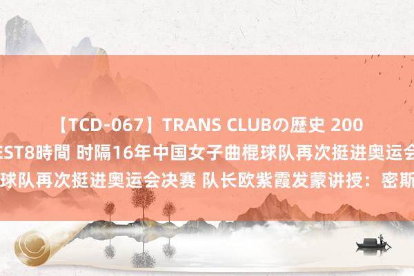 【TCD-067】TRANS CLUBの歴史 2008～2011 44タイトルBEST8時間 时隔16年中国女子曲棍球队再次挺进奥运会决赛 队长欧紫霞发蒙讲授：密斯们太破损易了