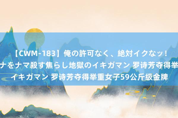 【CWM-183】俺の許可なく、絶対イクなッ！！！！！ 2 早漏オンナをナマ殺す焦らし地獄のイキガマン 罗诗芳夺得举重女子59公斤级金牌