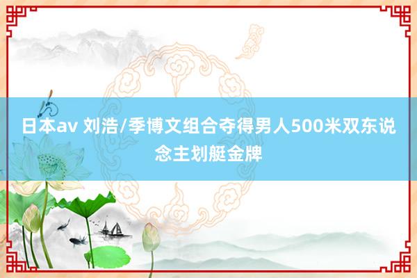 日本av 刘浩/季博文组合夺得男人500米双东说念主划艇金牌