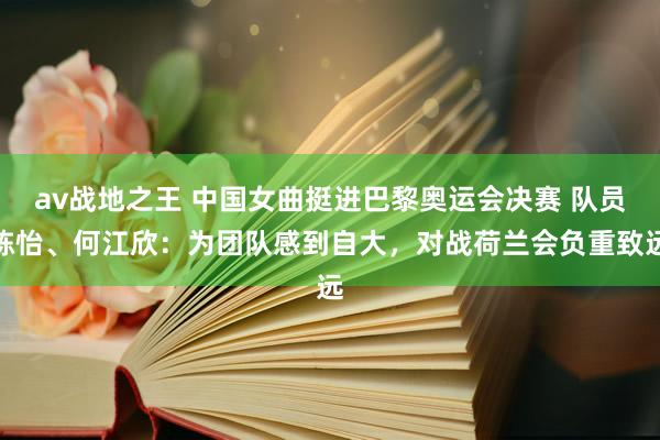 av战地之王 中国女曲挺进巴黎奥运会决赛 队员陈怡、何江欣：为团队感到自大，对战荷兰会负重致远