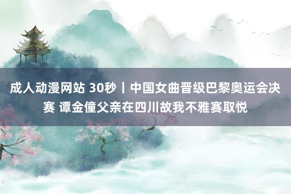 成人动漫网站 30秒丨中国女曲晋级巴黎奥运会决赛 谭金僮父亲在四川故我不雅赛取悦