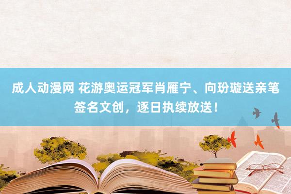 成人动漫网 花游奥运冠军肖雁宁、向玢璇送亲笔签名文创，逐日执续放送！