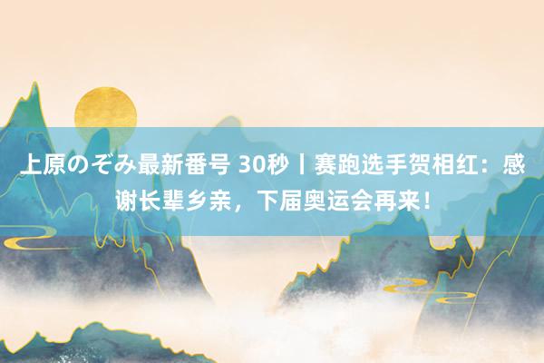 上原のぞみ最新番号 30秒丨赛跑选手贺相红：感谢长辈乡亲，下届奥运会再来！