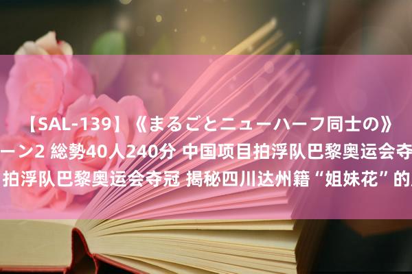 【SAL-139】《まるごとニューハーフ同士の》ペニクリフェラチオシーン2 総勢40人240分 中国项目拍浮队巴黎奥运会夺冠 揭秘四川达州籍“姐妹花”的成长之路