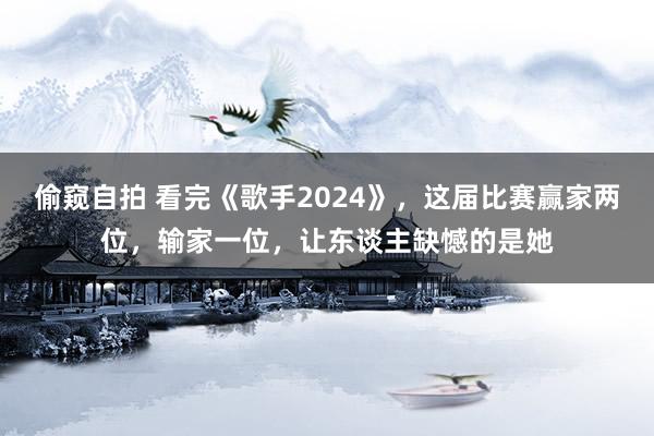 偷窥自拍 看完《歌手2024》，这届比赛赢家两位，输家一位，让东谈主缺憾的是她